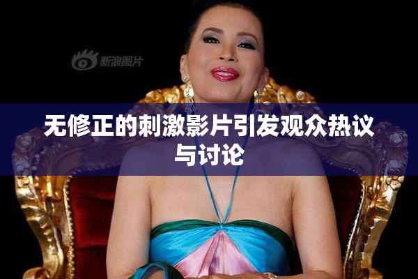 无修正的刺激影片引发观众热议与讨论