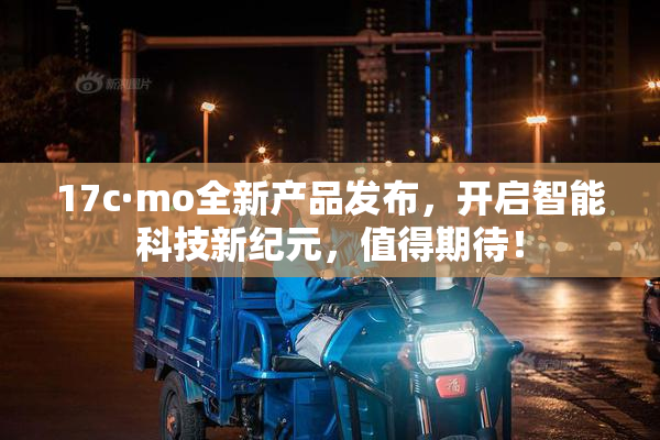 17c·mo全新产品发布，开启智能科技新纪元，值得期待！