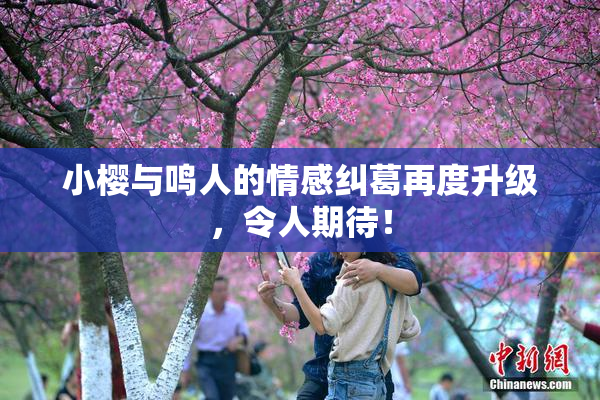 小樱与鸣人的情感纠葛再度升级，令人期待！
