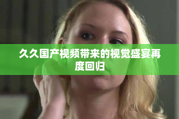 久久国产视频带来的视觉盛宴再度回归
