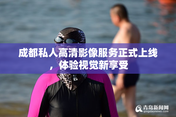 成都私人高清影像服务正式上线，体验视觉新享受