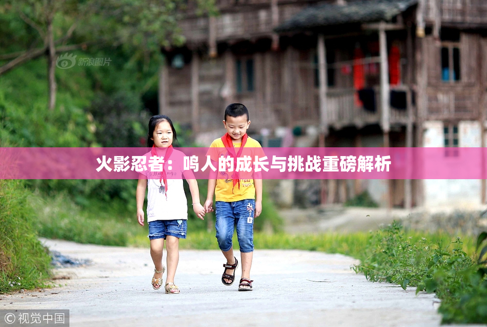 火影忍者：鸣人的成长与挑战重磅解析