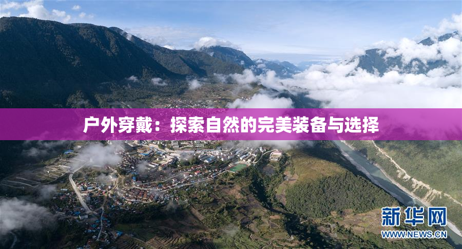 户外穿戴：探索自然的完美装备与选择