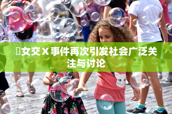乣女交Ⅹ事件再次引发社会广泛关注与讨论
