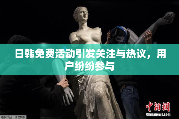 日韩免费活动引发关注与热议，用户纷纷参与