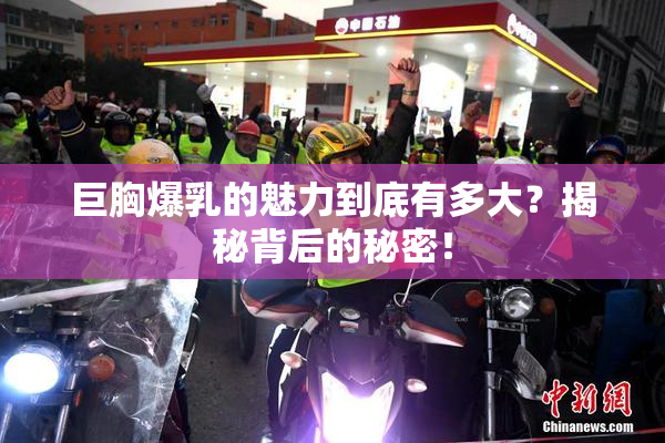 巨胸爆乳的魅力到底有多大？揭秘背后的秘密！