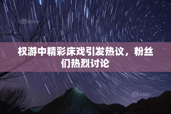 权游中精彩床戏引发热议，粉丝们热烈讨论