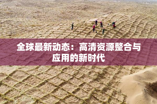 全球最新动态：高清资源整合与应用的新时代