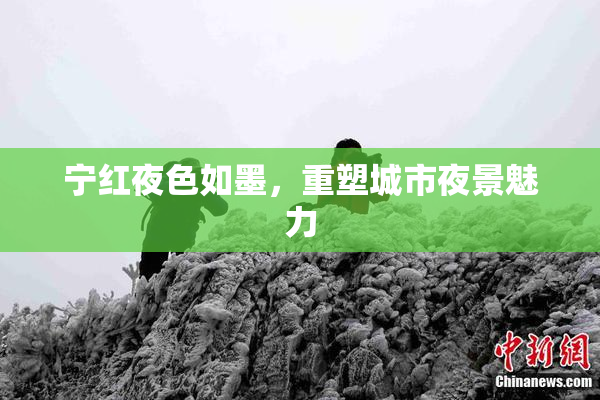 宁红夜色如墨，重塑城市夜景魅力