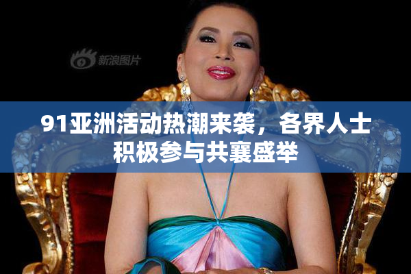 91亚洲活动热潮来袭，各界人士积极参与共襄盛举