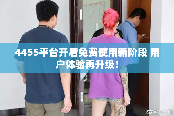 4455平台开启免费使用新阶段 用户体验再升级！