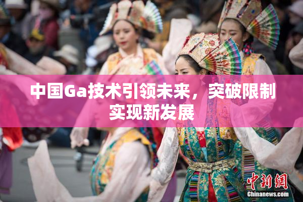 中国Ga技术引领未来，突破限制实现新发展