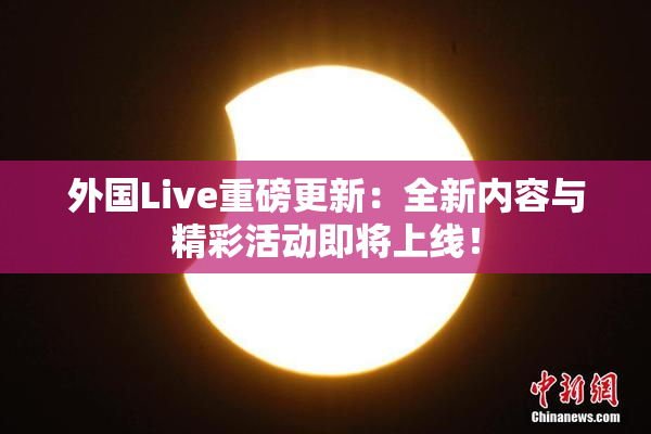 外国Live重磅更新：全新内容与精彩活动即将上线！