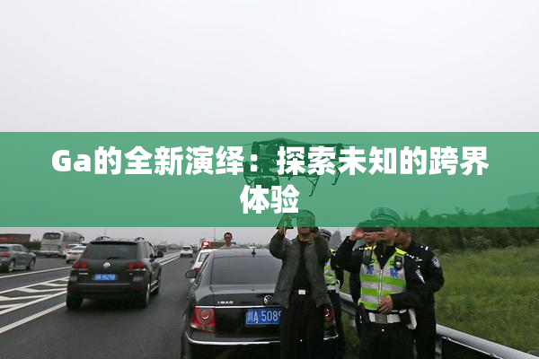 Ga的全新演绎：探索未知的跨界体验