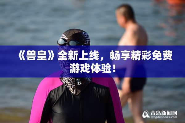 《兽皇》全新上线，畅享精彩免费游戏体验！