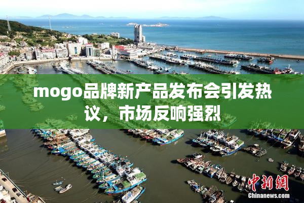 mogo品牌新产品发布会引发热议，市场反响强烈