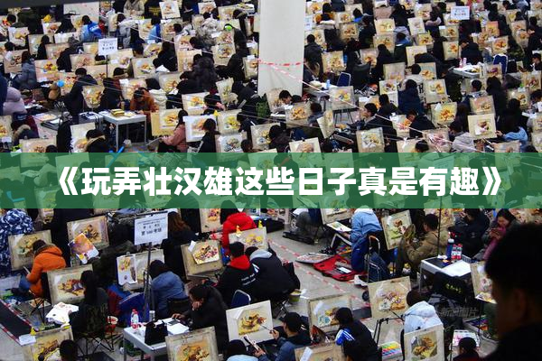 《玩弄壮汉雄这些日子真是有趣》