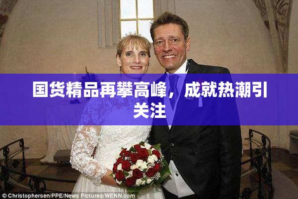 国货精品再攀高峰，成就热潮引关注
