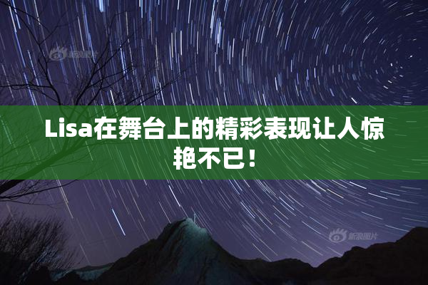 Lisa在舞台上的精彩表现让人惊艳不已！