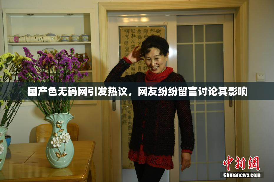 国产色无码网引发热议，网友纷纷留言讨论其影响