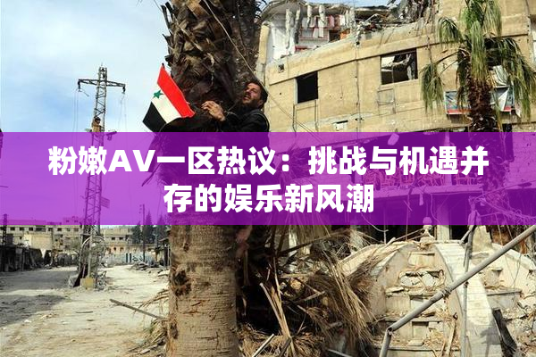 粉嫩AV一区热议：挑战与机遇并存的娱乐新风潮