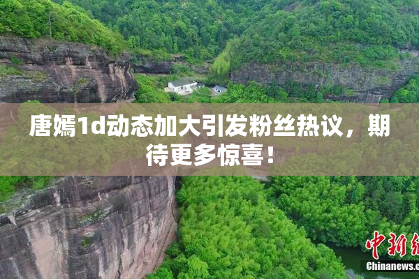 唐嫣1d动态加大引发粉丝热议，期待更多惊喜！