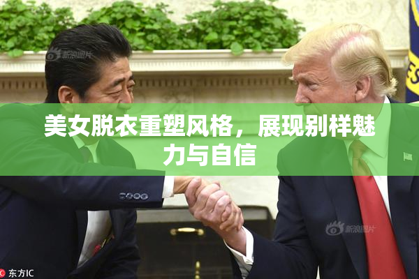 美女脱衣重塑风格，展现别样魅力与自信