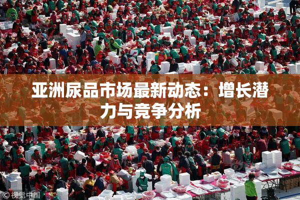 亚洲尿品市场最新动态：增长潜力与竞争分析