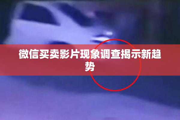 微信买卖影片现象调查揭示新趋势