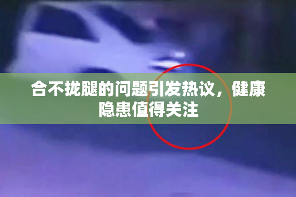 合不拢腿的问题引发热议，健康隐患值得关注