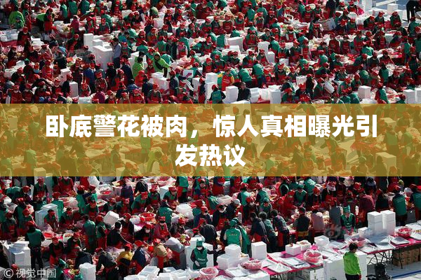 卧底警花被肉，惊人真相曝光引发热议