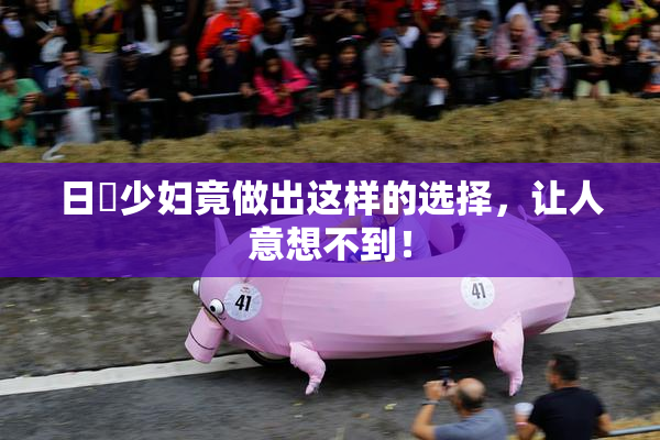 日夲少妇竟做出这样的选择，让人意想不到！