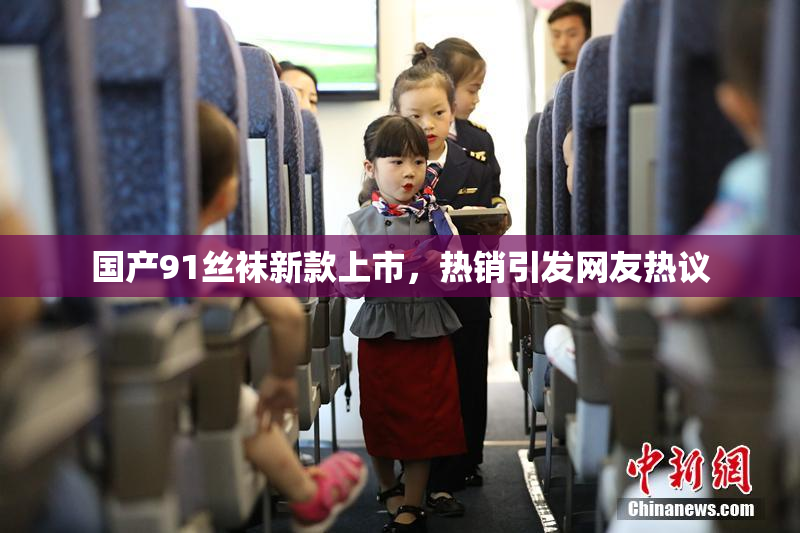 国产91丝袜新款上市，热销引发网友热议