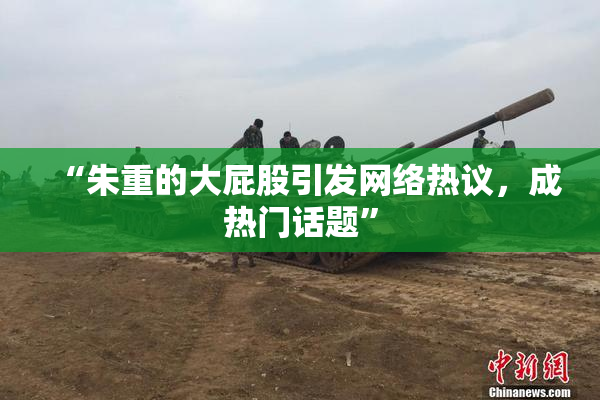 “朱重的大屁股引发网络热议，成热门话题”
