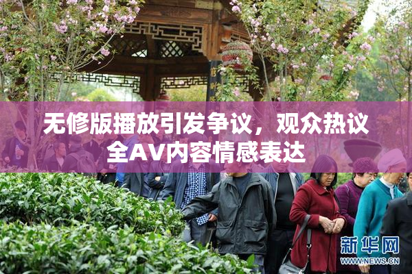 无修版播放引发争议，观众热议全AV内容情感表达