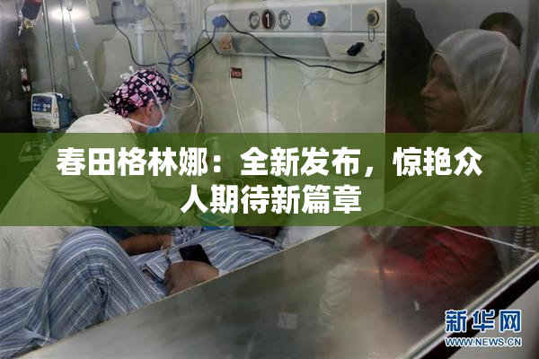 春田格林娜：全新发布，惊艳众人期待新篇章