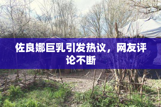 佐良娜巨乳引发热议，网友评论不断