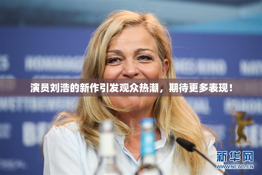 演员刘浩的新作引发观众热潮，期待更多表现！