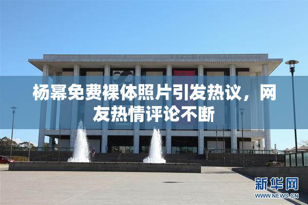 杨幂免费裸体照片引发热议，网友热情评论不断