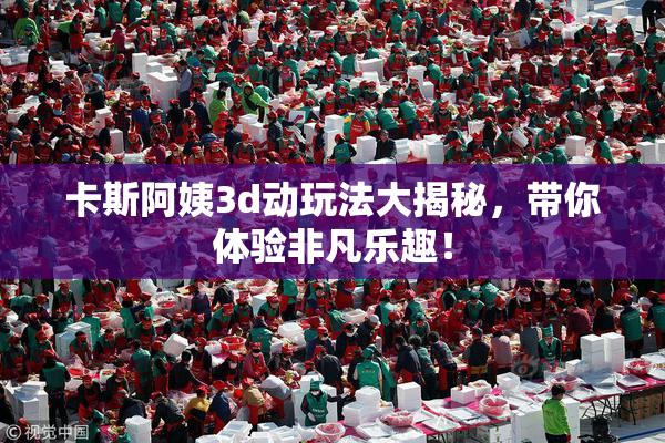 卡斯阿姨3d动玩法大揭秘，带你体验非凡乐趣！