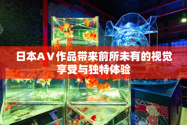 日本AⅤ作品带来前所未有的视觉享受与独特体验