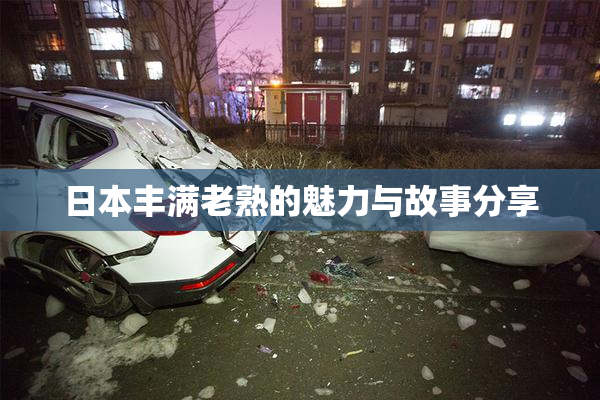 日本丰满老熟的魅力与故事分享
