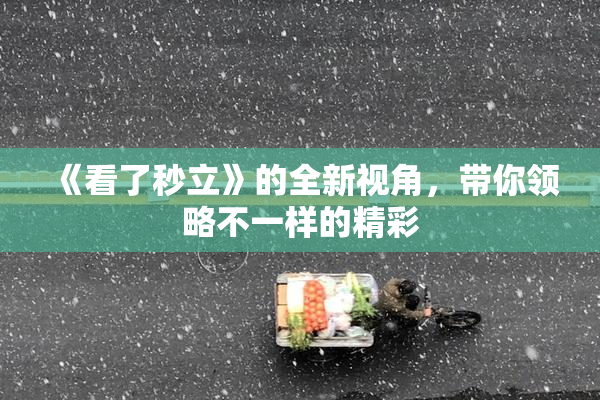《看了秒立》的全新视角，带你领略不一样的精彩