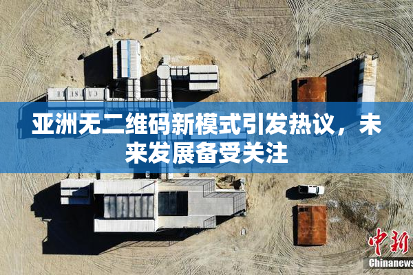 亚洲无二维码新模式引发热议，未来发展备受关注