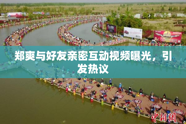 郑爽与好友亲密互动视频曝光，引发热议