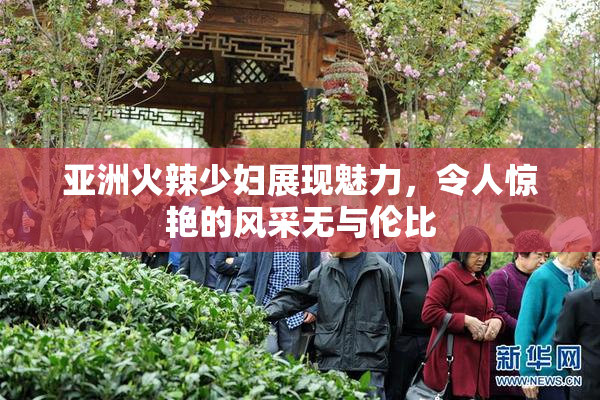 亚洲火辣少妇展现魅力，令人惊艳的风采无与伦比