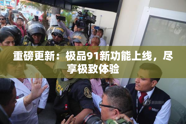 重磅更新：极品91新功能上线，尽享极致体验