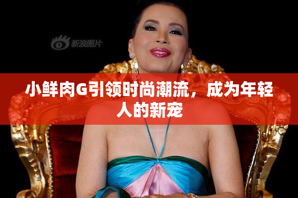小鲜肉G引领时尚潮流，成为年轻人的新宠