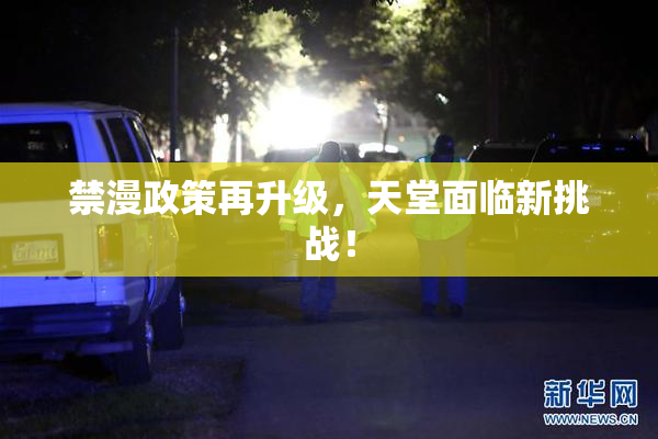 禁漫政策再升级，天堂面临新挑战！