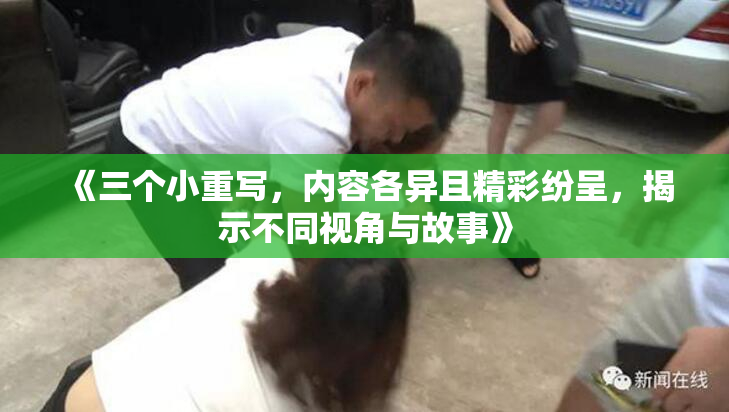 《三个小重写，内容各异且精彩纷呈，揭示不同视角与故事》